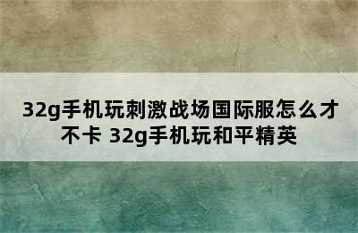 32g手机玩刺激战场国际服怎么才不卡 32g手机玩和平精英